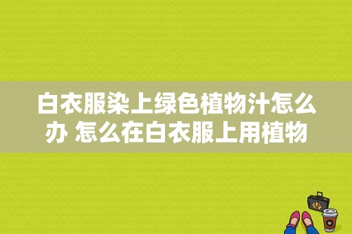 白衣服染上绿色植物汁怎么办 怎么在白衣服上用植物染料染色