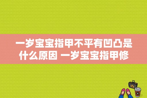 一岁宝宝指甲不平有凹凸是什么原因 一岁宝宝指甲修复步骤图片