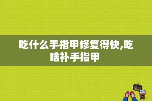 吃什么手指甲修复得快,吃啥补手指甲 -图1