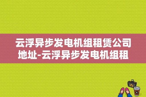 云浮异步发电机组租赁公司地址-云浮异步发电机组租赁公司-图1