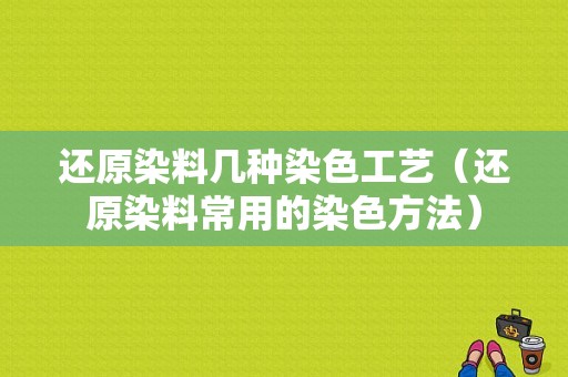 还原染料几种染色工艺（还原染料常用的染色方法）