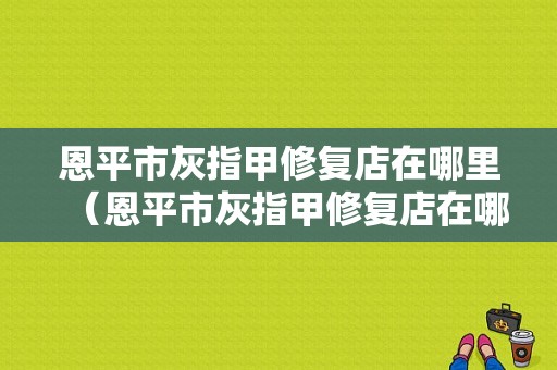 恩平市灰指甲修复店在哪里（恩平市灰指甲修复店在哪里啊）-图1