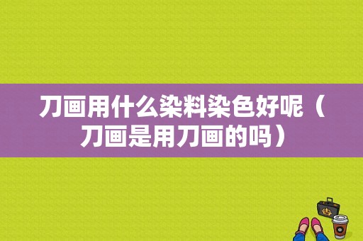 刀画用什么染料染色好呢（刀画是用刀画的吗）