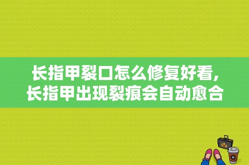 长指甲裂口怎么修复好看,长指甲出现裂痕会自动愈合吗 