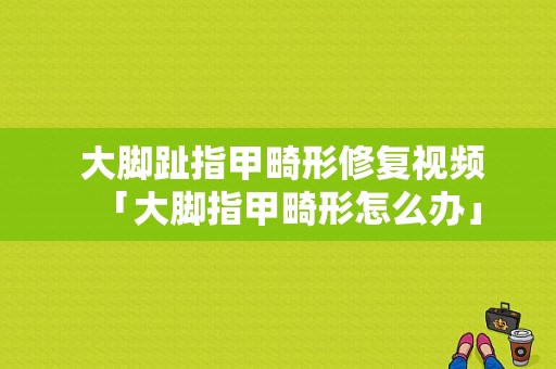  大脚趾指甲畸形修复视频「大脚指甲畸形怎么办」