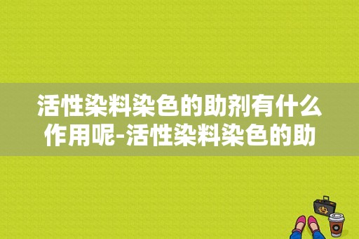 活性染料染色的助剂有什么作用呢-活性染料染色的助剂有什么作用呢-图1