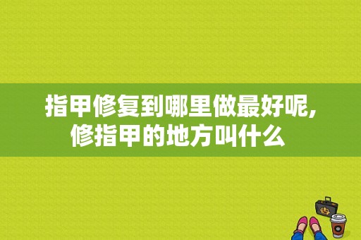 指甲修复到哪里做最好呢,修指甲的地方叫什么 