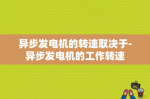 异步发电机的转速取决于-异步发电机的工作转速