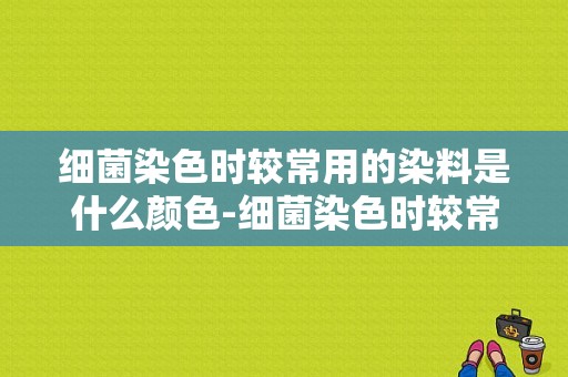 细菌染色时较常用的染料是什么颜色-细菌染色时较常用的染料是