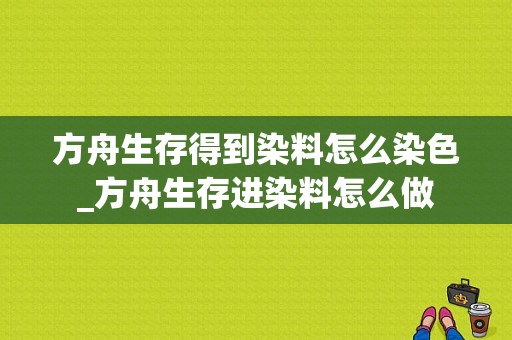 方舟生存得到染料怎么染色_方舟生存进染料怎么做-图1