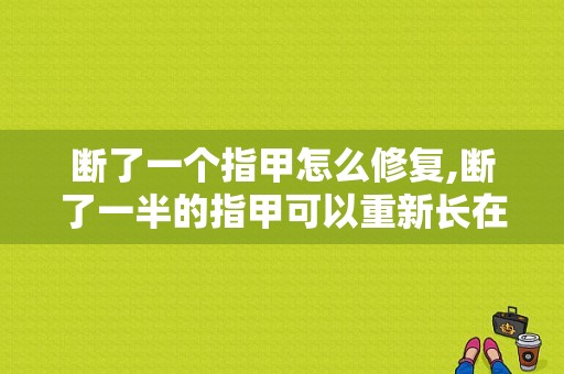 断了一个指甲怎么修复,断了一半的指甲可以重新长在一起吗 