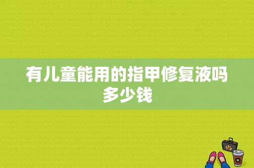 有儿童能用的指甲修复液吗多少钱