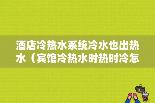 酒店冷热水系统冷水也出热水（宾馆冷热水时热时冷怎么办）