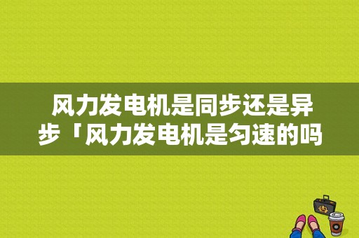  风力发电机是同步还是异步「风力发电机是匀速的吗」