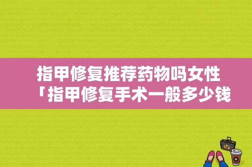  指甲修复推荐药物吗女性「指甲修复手术一般多少钱」-图1