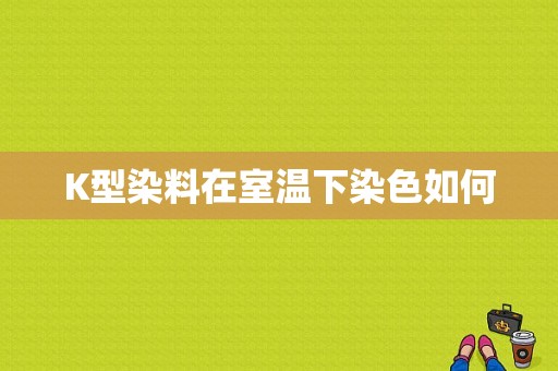 K型染料在室温下染色如何