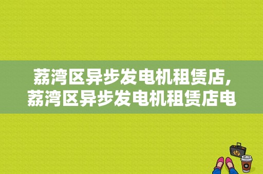 荔湾区异步发电机租赁店,荔湾区异步发电机租赁店电话 -图1