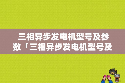  三相异步发电机型号及参数「三相异步发电机型号及参数规格」-图1