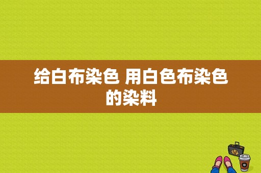 给白布染色 用白色布染色的染料