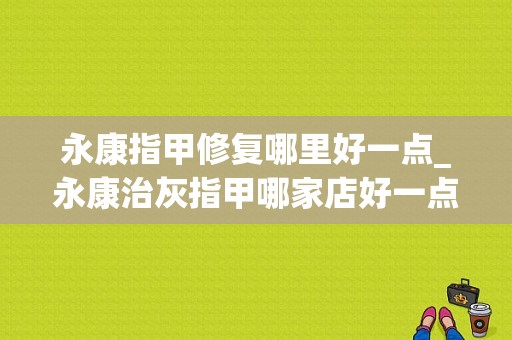 永康指甲修复哪里好一点_永康治灰指甲哪家店好一点