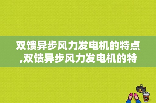 双馈异步风力发电机的特点,双馈异步风力发电机的特点是什么 