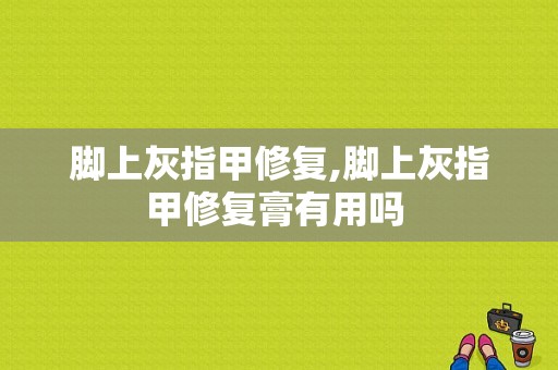 脚上灰指甲修复,脚上灰指甲修复膏有用吗 