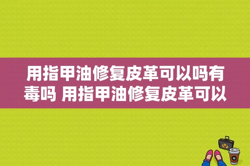 用指甲油修复皮革可以吗有毒吗 用指甲油修复皮革可以吗