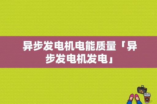  异步发电机电能质量「异步发电机发电」