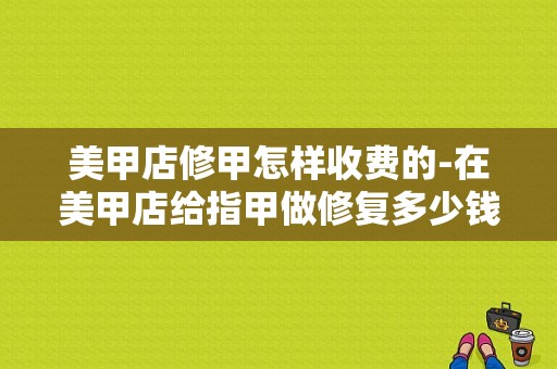 美甲店修甲怎样收费的-在美甲店给指甲做修复多少钱