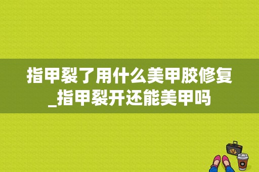 指甲裂了用什么美甲胶修复_指甲裂开还能美甲吗