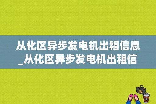 从化区异步发电机出租信息_从化区异步发电机出租信息电话