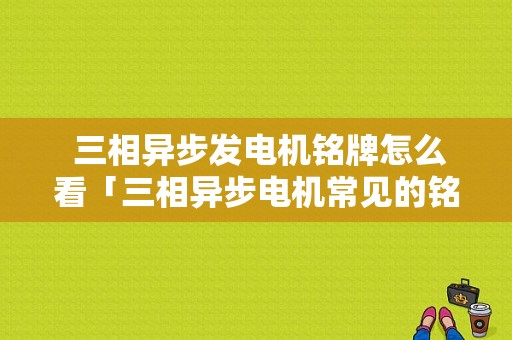  三相异步发电机铭牌怎么看「三相异步电机常见的铭牌标记的含义」-图1