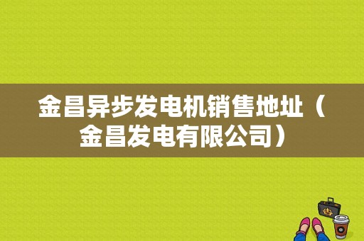 金昌异步发电机销售地址（金昌发电有限公司）