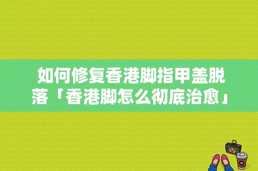  如何修复香港脚指甲盖脱落「香港脚怎么彻底治愈」-图1