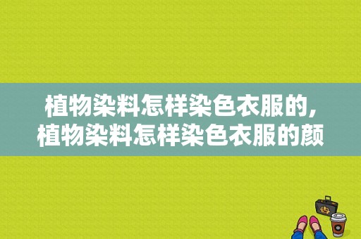 植物染料怎样染色衣服的,植物染料怎样染色衣服的颜色 