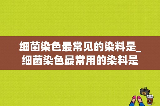 细菌染色最常见的染料是_细菌染色最常用的染料是-图1