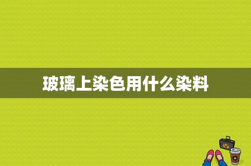 玻璃上染色用什么染料-图1