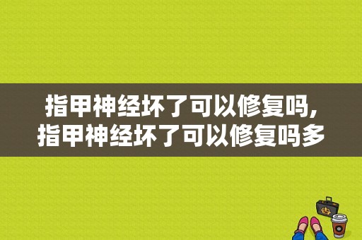 指甲神经坏了可以修复吗,指甲神经坏了可以修复吗多少钱 