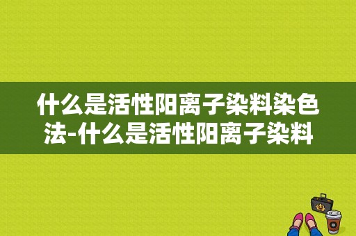 什么是活性阳离子染料染色法-什么是活性阳离子染料染色-图1