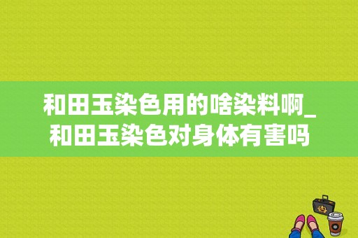 和田玉染色用的啥染料啊_和田玉染色对身体有害吗