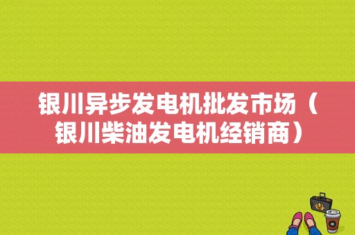 银川异步发电机批发市场（银川柴油发电机经销商）