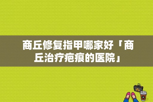  商丘修复指甲哪家好「商丘治疗疤痕的医院」