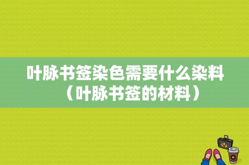 叶脉书签染色需要什么染料（叶脉书签的材料）