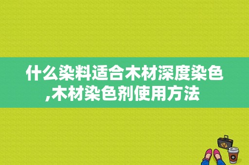 什么染料适合木材深度染色,木材染色剂使用方法 