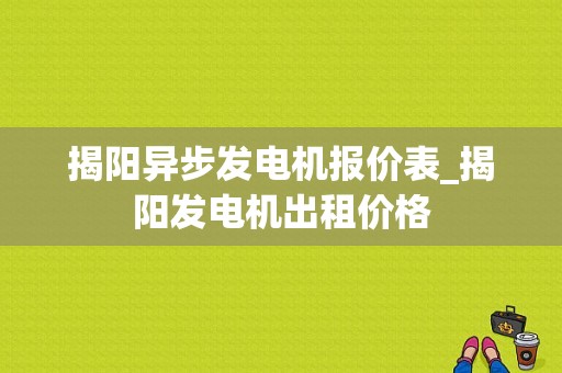 揭阳异步发电机报价表_揭阳发电机出租价格