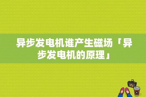  异步发电机谁产生磁场「异步发电机的原理」