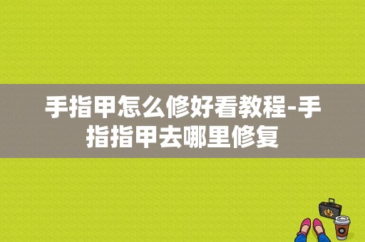 手指甲怎么修好看教程-手指指甲去哪里修复