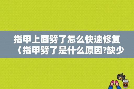 指甲上面劈了怎么快速修复（指甲劈了是什么原因?缺少什么营养?）-图1