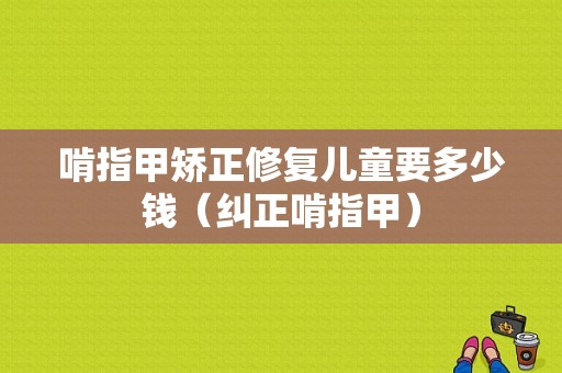 啃指甲矫正修复儿童要多少钱（纠正啃指甲）