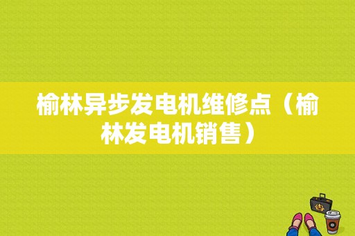 榆林异步发电机维修点（榆林发电机销售）